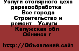 Услуги столярного цеха (деревообработка) - Все города Строительство и ремонт » Услуги   . Калужская обл.,Обнинск г.